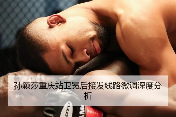 孙颖莎重庆站卫冕后接发线路微调深度分析