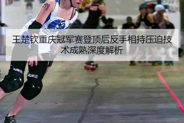 wang-chu-qin-chong-qing-guan-jun-sai-deng-ding-hou-fan-shou-xiang-chi-ya-po-ji-shu-cheng-shu-shen-du-jie-xi-2-922.jpg